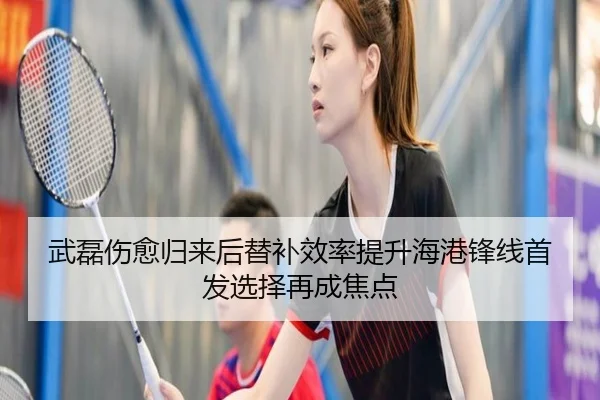武磊伤愈归来后替补效率提升海港锋线首发选择再成焦点